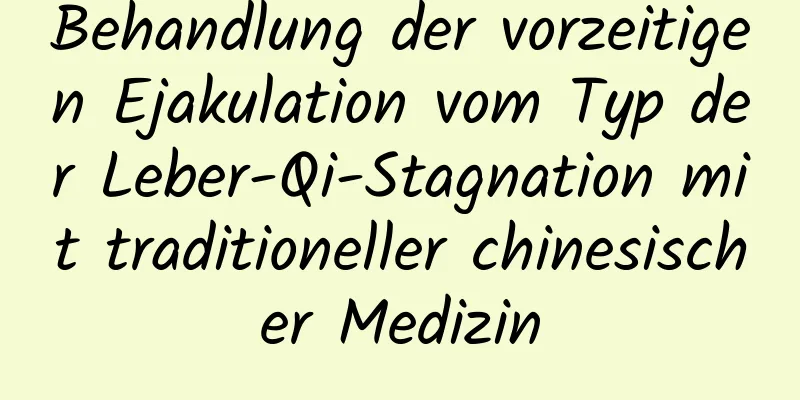 Behandlung der vorzeitigen Ejakulation vom Typ der Leber-Qi-Stagnation mit traditioneller chinesischer Medizin