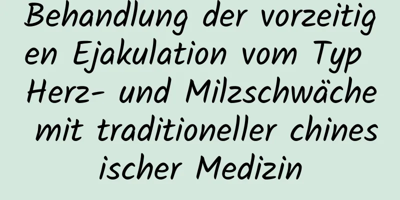 Behandlung der vorzeitigen Ejakulation vom Typ Herz- und Milzschwäche mit traditioneller chinesischer Medizin