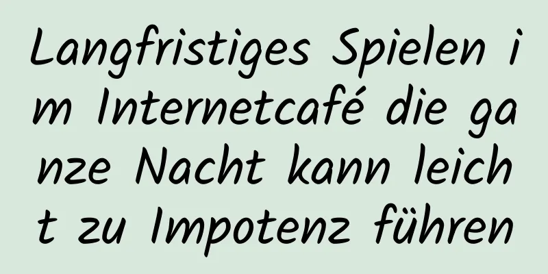 Langfristiges Spielen im Internetcafé die ganze Nacht kann leicht zu Impotenz führen