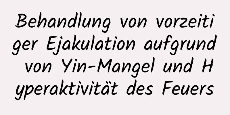 Behandlung von vorzeitiger Ejakulation aufgrund von Yin-Mangel und Hyperaktivität des Feuers