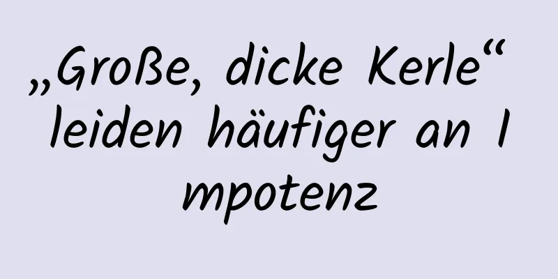 „Große, dicke Kerle“ leiden häufiger an Impotenz