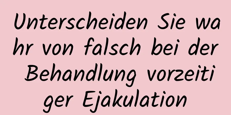 Unterscheiden Sie wahr von falsch bei der Behandlung vorzeitiger Ejakulation