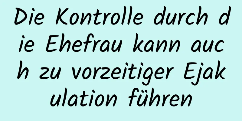 Die Kontrolle durch die Ehefrau kann auch zu vorzeitiger Ejakulation führen