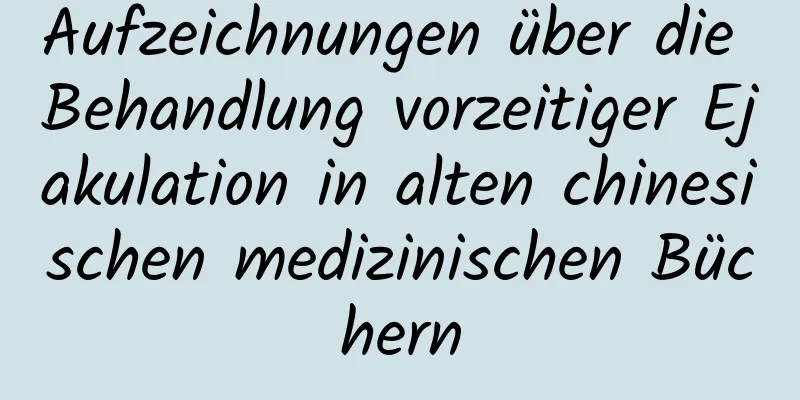 Aufzeichnungen über die Behandlung vorzeitiger Ejakulation in alten chinesischen medizinischen Büchern