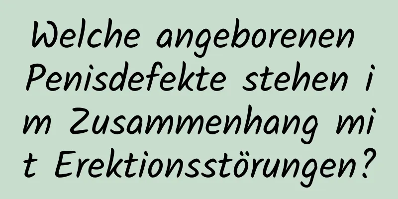 Welche angeborenen Penisdefekte stehen im Zusammenhang mit Erektionsstörungen?