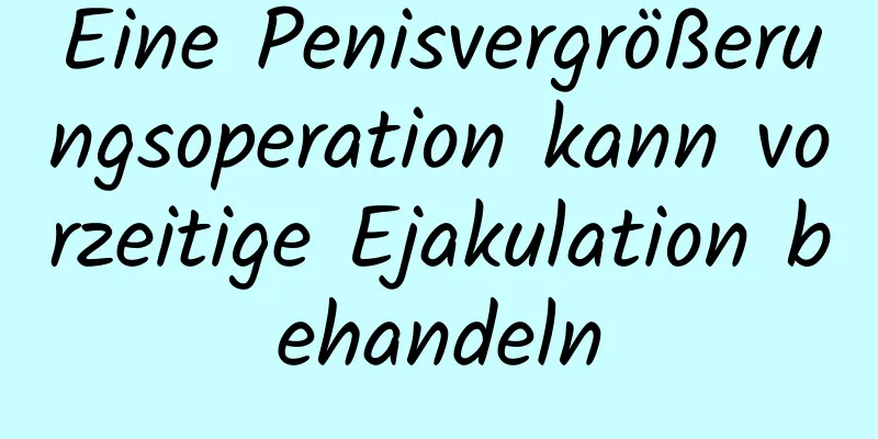 Eine Penisvergrößerungsoperation kann vorzeitige Ejakulation behandeln