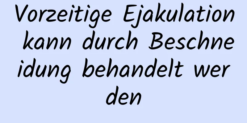 Vorzeitige Ejakulation kann durch Beschneidung behandelt werden