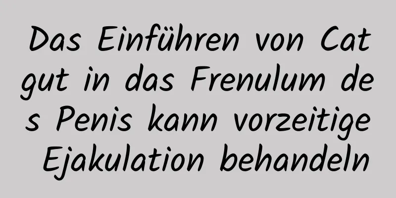 Das Einführen von Catgut in das Frenulum des Penis kann vorzeitige Ejakulation behandeln