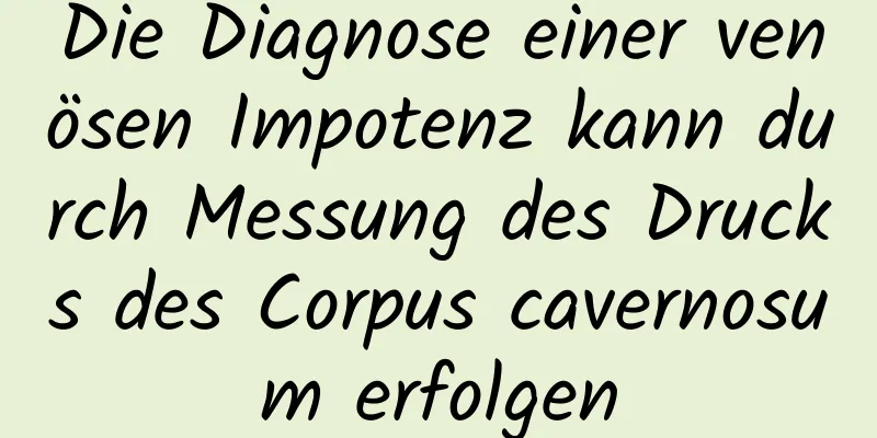 Die Diagnose einer venösen Impotenz kann durch Messung des Drucks des Corpus cavernosum erfolgen