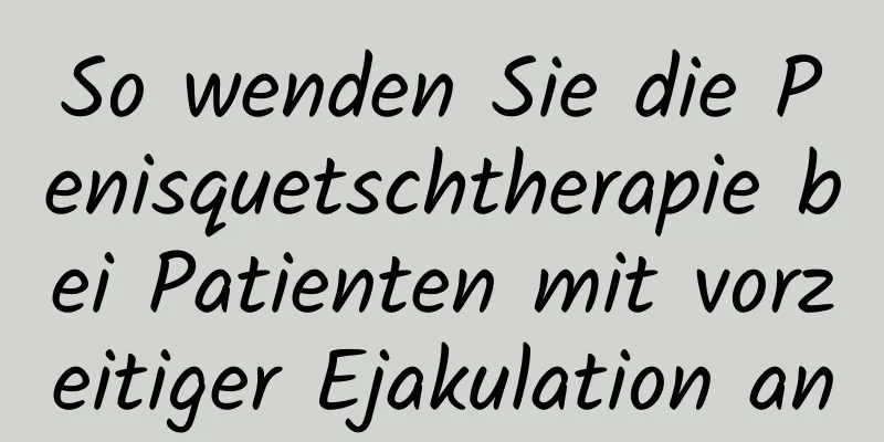 So wenden Sie die Penisquetschtherapie bei Patienten mit vorzeitiger Ejakulation an