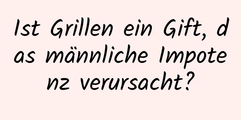 Ist Grillen ein Gift, das männliche Impotenz verursacht?