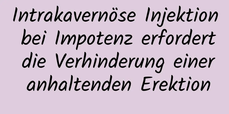 Intrakavernöse Injektion bei Impotenz erfordert die Verhinderung einer anhaltenden Erektion