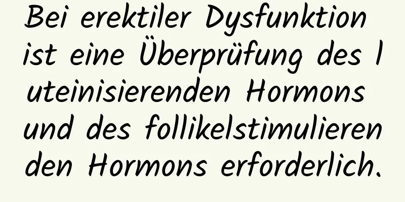 Bei erektiler Dysfunktion ist eine Überprüfung des luteinisierenden Hormons und des follikelstimulierenden Hormons erforderlich.