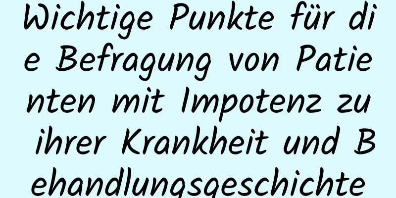 Wichtige Punkte für die Befragung von Patienten mit Impotenz zu ihrer Krankheit und Behandlungsgeschichte