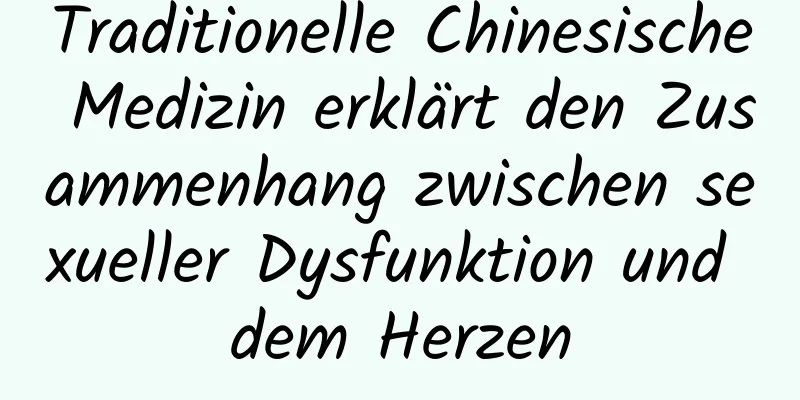 Traditionelle Chinesische Medizin erklärt den Zusammenhang zwischen sexueller Dysfunktion und dem Herzen