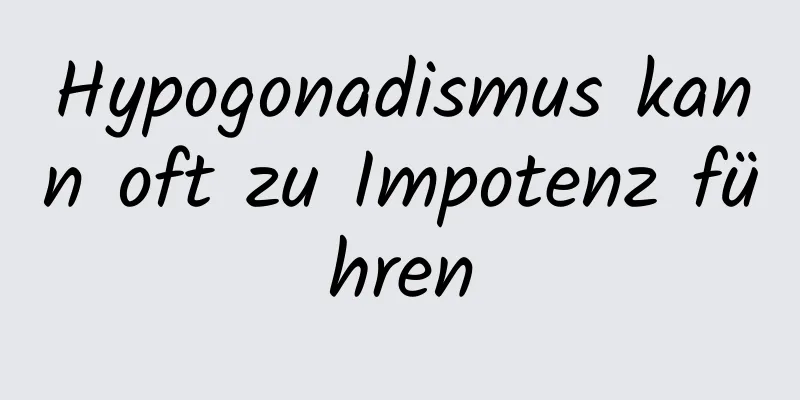 Hypogonadismus kann oft zu Impotenz führen