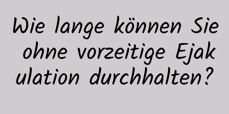 Wie lange können Sie ohne vorzeitige Ejakulation durchhalten?