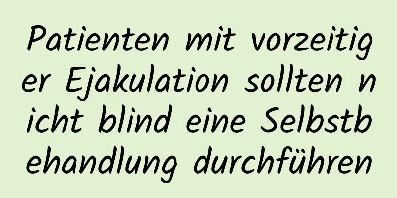 Patienten mit vorzeitiger Ejakulation sollten nicht blind eine Selbstbehandlung durchführen