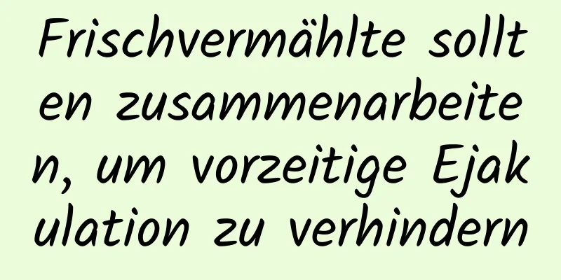 Frischvermählte sollten zusammenarbeiten, um vorzeitige Ejakulation zu verhindern