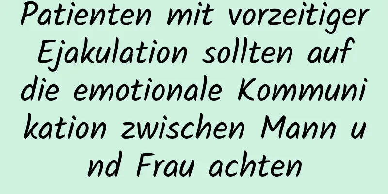 Patienten mit vorzeitiger Ejakulation sollten auf die emotionale Kommunikation zwischen Mann und Frau achten