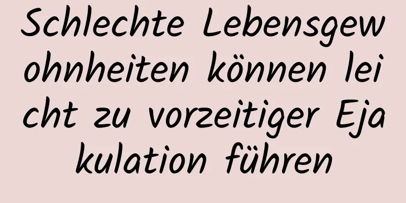 Schlechte Lebensgewohnheiten können leicht zu vorzeitiger Ejakulation führen