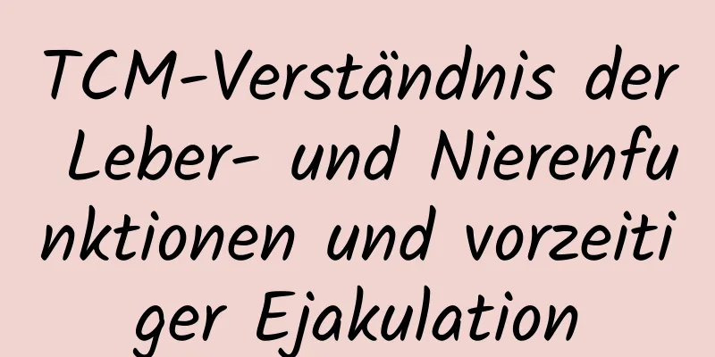 TCM-Verständnis der Leber- und Nierenfunktionen und vorzeitiger Ejakulation