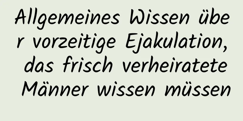 Allgemeines Wissen über vorzeitige Ejakulation, das frisch verheiratete Männer wissen müssen