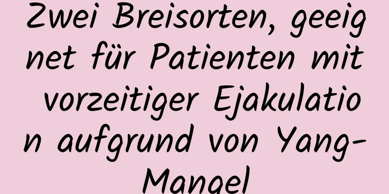 Zwei Breisorten, geeignet für Patienten mit vorzeitiger Ejakulation aufgrund von Yang-Mangel