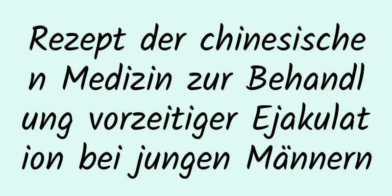 Rezept der chinesischen Medizin zur Behandlung vorzeitiger Ejakulation bei jungen Männern