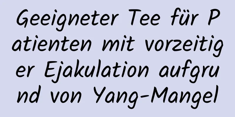 Geeigneter Tee für Patienten mit vorzeitiger Ejakulation aufgrund von Yang-Mangel