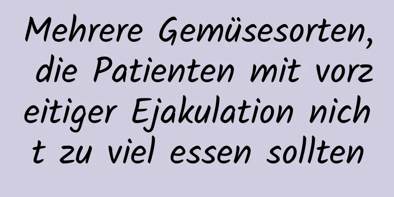 Mehrere Gemüsesorten, die Patienten mit vorzeitiger Ejakulation nicht zu viel essen sollten