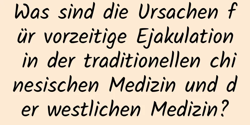 Was sind die Ursachen für vorzeitige Ejakulation in der traditionellen chinesischen Medizin und der westlichen Medizin?