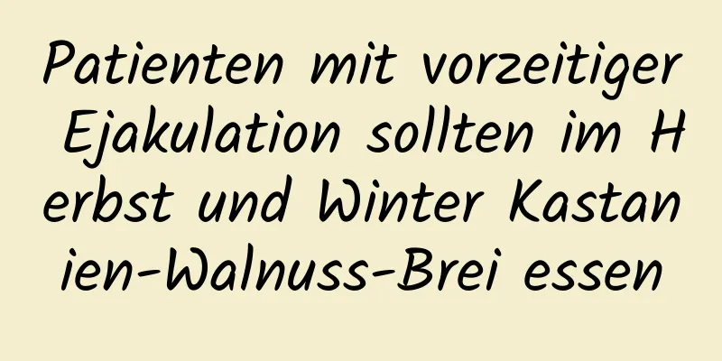 Patienten mit vorzeitiger Ejakulation sollten im Herbst und Winter Kastanien-Walnuss-Brei essen