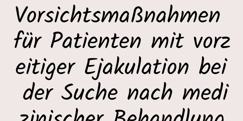 Vorsichtsmaßnahmen für Patienten mit vorzeitiger Ejakulation bei der Suche nach medizinischer Behandlung