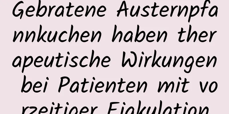 Gebratene Austernpfannkuchen haben therapeutische Wirkungen bei Patienten mit vorzeitiger Ejakulation