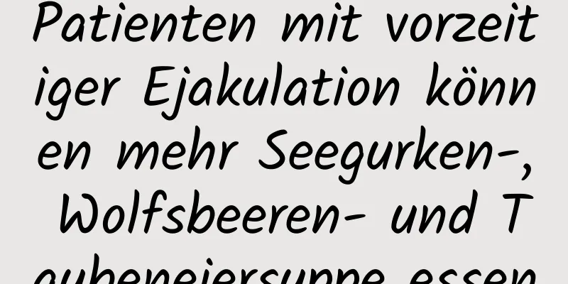 Patienten mit vorzeitiger Ejakulation können mehr Seegurken-, Wolfsbeeren- und Taubeneiersuppe essen