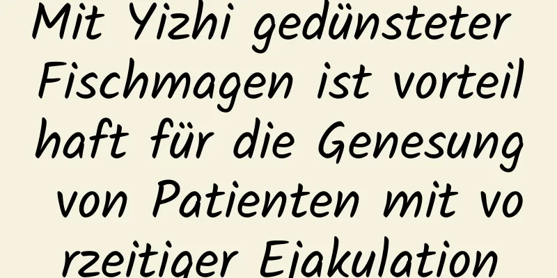 Mit Yizhi gedünsteter Fischmagen ist vorteilhaft für die Genesung von Patienten mit vorzeitiger Ejakulation