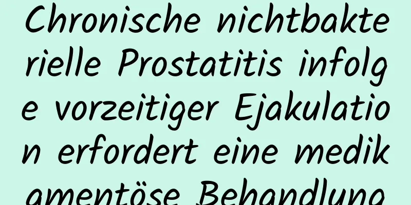 Chronische nichtbakterielle Prostatitis infolge vorzeitiger Ejakulation erfordert eine medikamentöse Behandlung