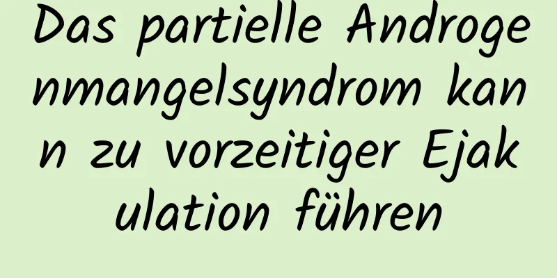 Das partielle Androgenmangelsyndrom kann zu vorzeitiger Ejakulation führen