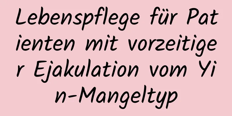 Lebenspflege für Patienten mit vorzeitiger Ejakulation vom Yin-Mangeltyp