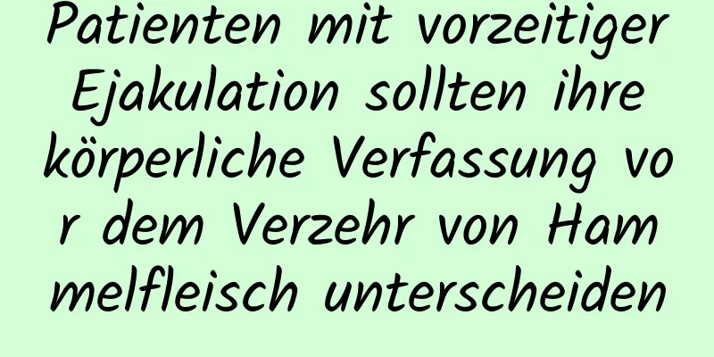 Patienten mit vorzeitiger Ejakulation sollten ihre körperliche Verfassung vor dem Verzehr von Hammelfleisch unterscheiden