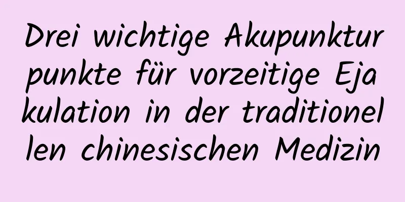 Drei wichtige Akupunkturpunkte für vorzeitige Ejakulation in der traditionellen chinesischen Medizin