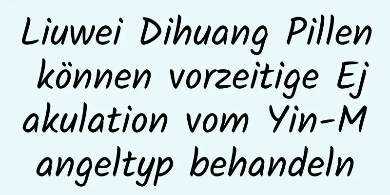 Liuwei Dihuang Pillen können vorzeitige Ejakulation vom Yin-Mangeltyp behandeln