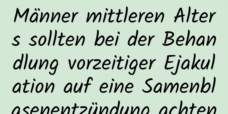 Männer mittleren Alters sollten bei der Behandlung vorzeitiger Ejakulation auf eine Samenblasenentzündung achten