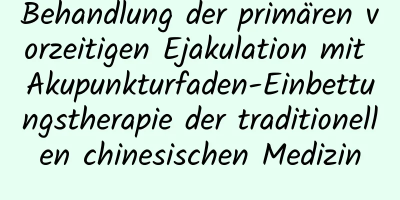 Behandlung der primären vorzeitigen Ejakulation mit Akupunkturfaden-Einbettungstherapie der traditionellen chinesischen Medizin