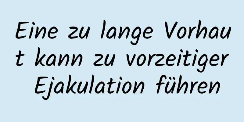 Eine zu lange Vorhaut kann zu vorzeitiger Ejakulation führen