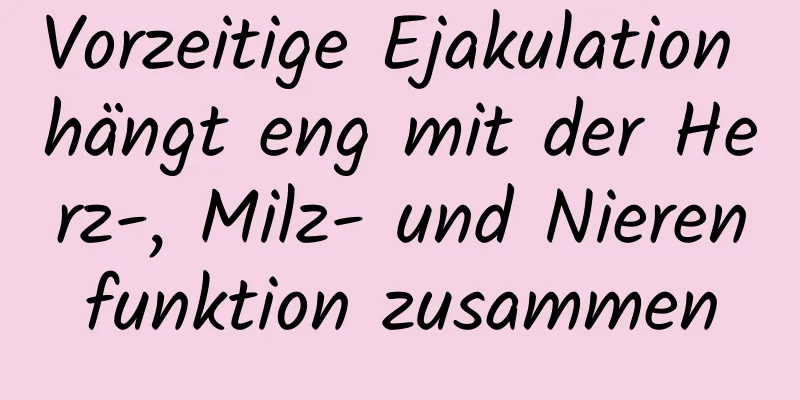 Vorzeitige Ejakulation hängt eng mit der Herz-, Milz- und Nierenfunktion zusammen