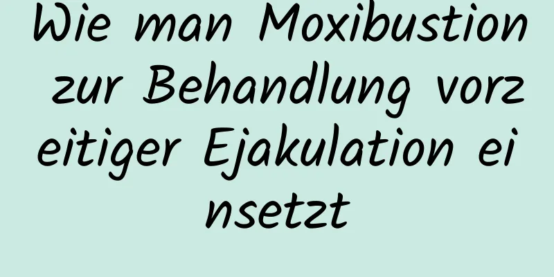 Wie man Moxibustion zur Behandlung vorzeitiger Ejakulation einsetzt