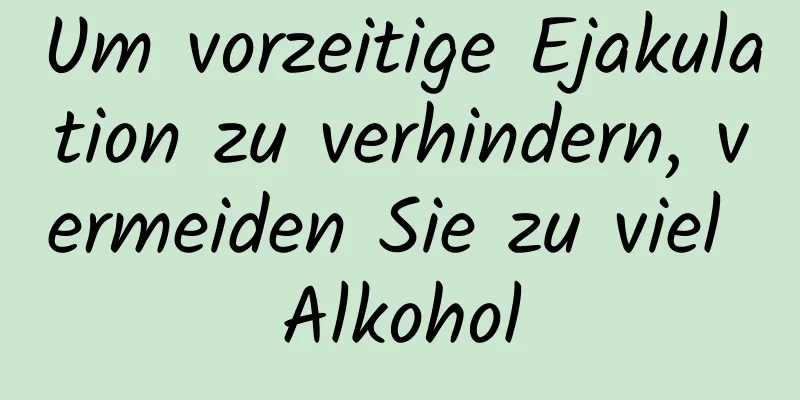 Um vorzeitige Ejakulation zu verhindern, vermeiden Sie zu viel Alkohol