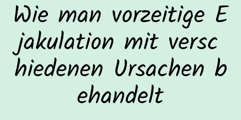 Wie man vorzeitige Ejakulation mit verschiedenen Ursachen behandelt